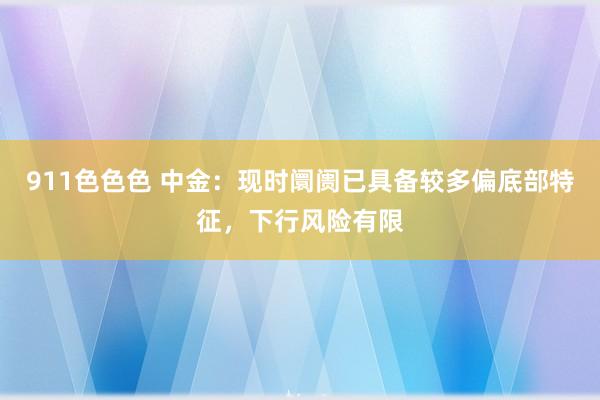 911色色色 中金：现时阛阓已具备较多偏底部特征，下行风险有限