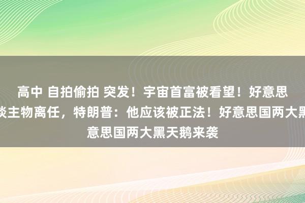 高中 自拍偷拍 突发！宇宙首富被看望！好意思军一号东谈主物离任，特朗普：他应该被正法！好意思国两大黑天鹅来袭