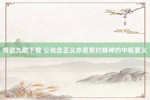 情欲九歌下载 公说念正义亦是契约精神的中枢要义