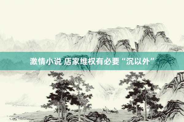 激情小说 店家维权有必要“沉以外”