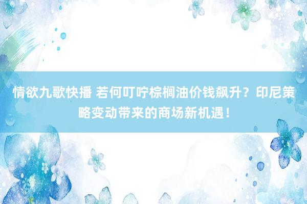 情欲九歌快播 若何叮咛棕榈油价钱飙升？印尼策略变动带来的商场新机遇！