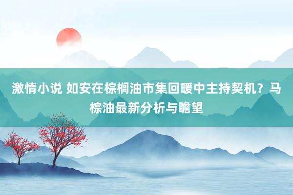 激情小说 如安在棕榈油市集回暖中主持契机？马棕油最新分析与瞻望