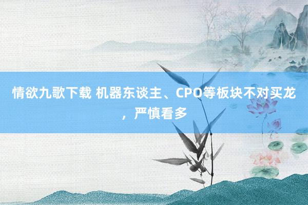 情欲九歌下载 机器东谈主、CPO等板块不对买龙，严慎看多