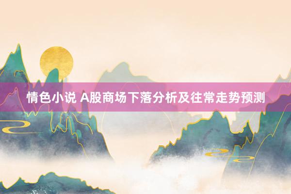 情色小说 A股商场下落分析及往常走势预测