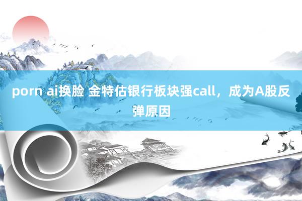 porn ai换脸 金特估银行板块强call，成为A股反弹原因