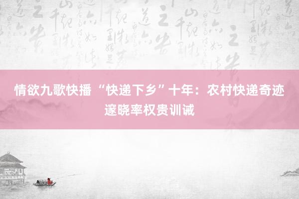 情欲九歌快播 “快递下乡”十年：农村快递奇迹邃晓率权贵训诫