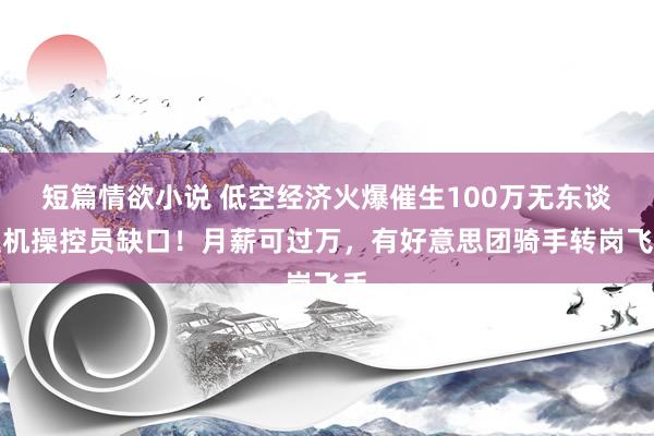 短篇情欲小说 低空经济火爆催生100万无东谈主机操控员缺口！月薪可过万，有好意思团骑手转岗飞手
