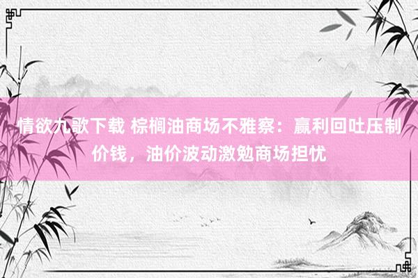情欲九歌下载 棕榈油商场不雅察：赢利回吐压制价钱，油价波动激勉商场担忧