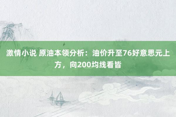 激情小说 原油本领分析：油价升至76好意思元上方，向200均线看皆