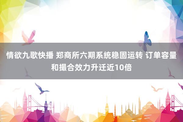 情欲九歌快播 郑商所六期系统稳固运转 订单容量和撮合效力升迁近10倍