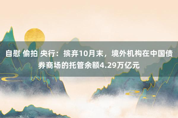自慰 偷拍 央行：摈弃10月末，境外机构在中国债券商场的托管余额4.29万亿元