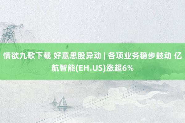情欲九歌下载 好意思股异动 | 各项业务稳步鼓动 亿航智能(EH.US)涨超6%
