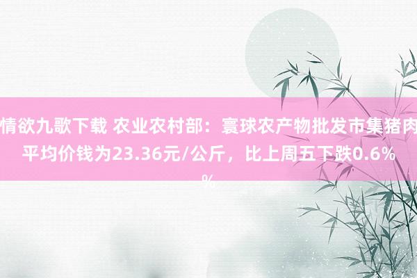 情欲九歌下载 农业农村部：寰球农产物批发市集猪肉平均价钱为23.36元/公斤，比上周五下跌0.6%