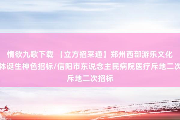 情欲九歌下载 【立方招采通】郑州西部游乐文化轮廓体诞生神色招标/信阳市东说念主民病院医疗斥地二次招标