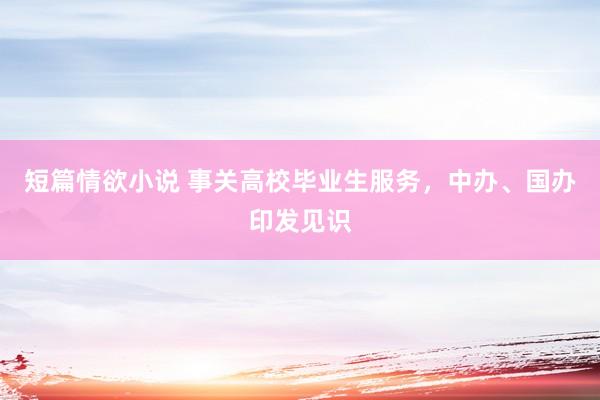 短篇情欲小说 事关高校毕业生服务，中办、国办印发见识