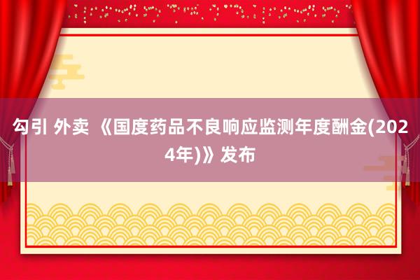 勾引 外卖 《国度药品不良响应监测年度酬金(2024年)》发布